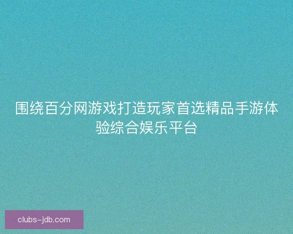 围绕百分网游戏打造玩家首选精品手游体验综合娱乐平台