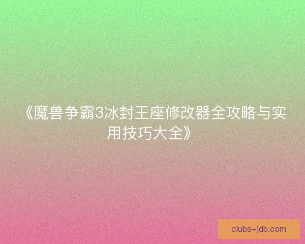 《魔兽争霸3冰封王座修改器全攻略与实用技巧大全》